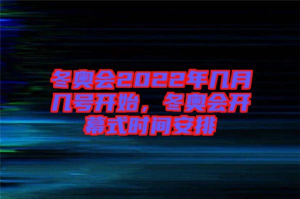 冬奧會(huì)2022年幾月幾號(hào)開(kāi)始，冬奧會(huì)開(kāi)幕式時(shí)間安排