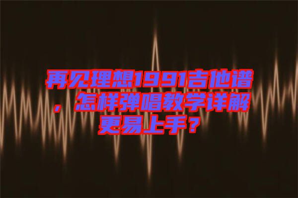 再見(jiàn)理想1991吉他譜，怎樣彈唱教學(xué)詳解更易上手？