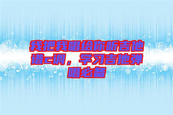 我把我唱給你聽吉他譜c調(diào)，學(xué)習(xí)吉他彈唱必備