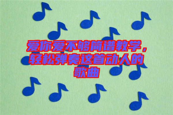 愛你愛不夠簡(jiǎn)譜教學(xué)，輕松彈奏這首動(dòng)人的歌曲