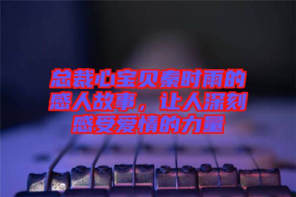 總裁心寶貝秦時(shí)雨的感人故事，讓人深刻感受愛(ài)情的力量