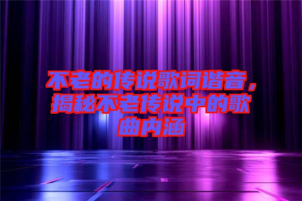 不老的傳說(shuō)歌詞諧音，揭秘不老傳說(shuō)中的歌曲內(nèi)涵