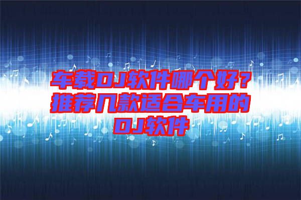 車載DJ軟件哪個好？推薦幾款適合車用的DJ軟件