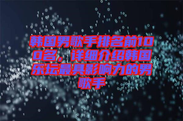 韓國(guó)男歌手排名前100名，詳細(xì)介紹韓國(guó)樂(lè)壇最具影響力的男歌手