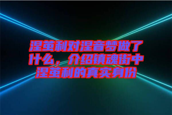 涅繭利對(duì)涅音夢(mèng)做了什么，介紹鎮(zhèn)魂街中涅繭利的真實(shí)身份