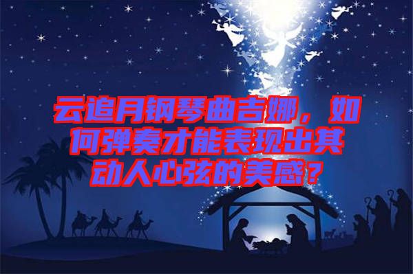 云追月鋼琴曲吉娜，如何彈奏才能表現(xiàn)出其動人心弦的美感？