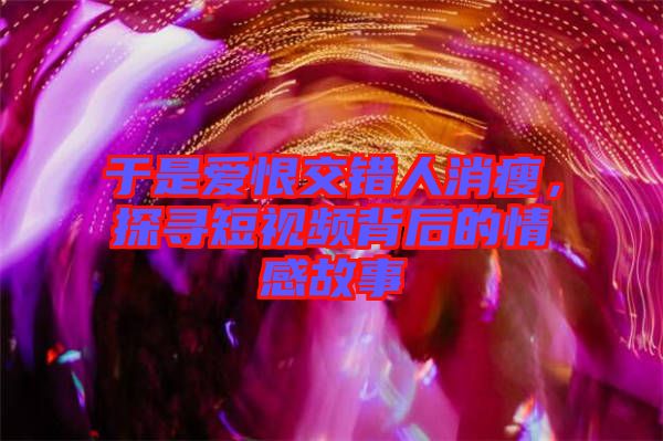 于是愛恨交錯人消瘦，探尋短視頻背后的情感故事