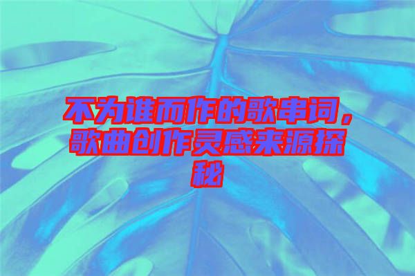 不為誰而作的歌串詞，歌曲創(chuàng)作靈感來源探秘