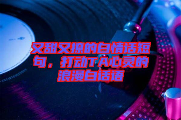 又甜又撩的白情話短句，打動TA心靈的浪漫白話語