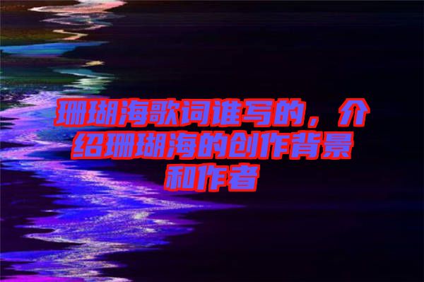 珊瑚海歌詞誰寫的，介紹珊瑚海的創(chuàng)作背景和作者