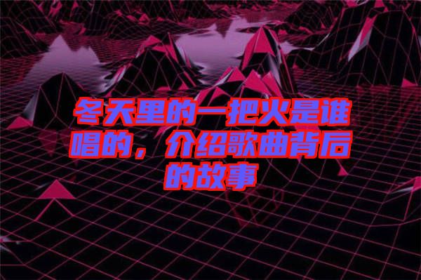 冬天里的一把火是誰唱的，介紹歌曲背后的故事