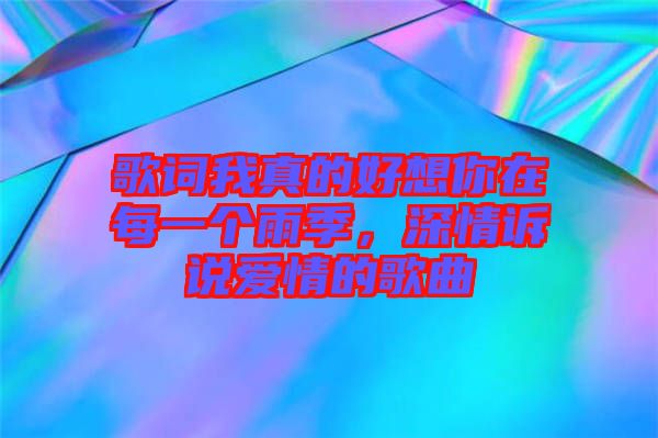 歌詞我真的好想你在每一個(gè)雨季，深情訴說(shuō)愛(ài)情的歌曲