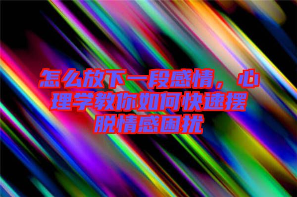 怎么放下一段感情，心理學(xué)教你如何快速擺脫情感困擾