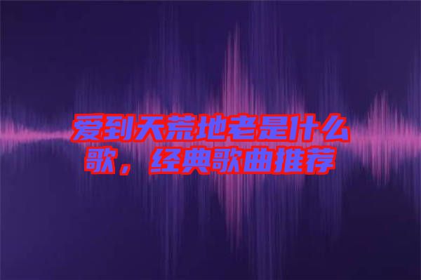 愛到天荒地老是什么歌，經(jīng)典歌曲推薦