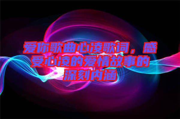 愛你歌曲心凌歌詞，感受心凌的愛情故事的深刻內(nèi)涵