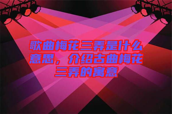 歌曲梅花三弄是什么意思，介紹古曲梅花三弄的寓意