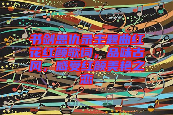 書劍恩仇錄主題曲紅花紅顏歌詞，品味古風(fēng)，感受紅顏美艷之戀