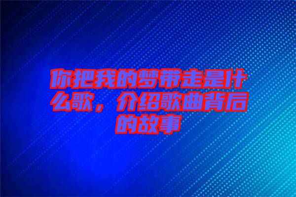 你把我的夢(mèng)帶走是什么歌，介紹歌曲背后的故事