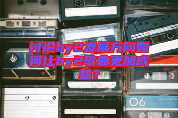 討論by2發(fā)展方向如何讓by2歌曲更加成熟？