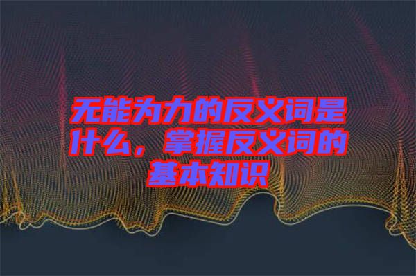 無(wú)能為力的反義詞是什么，掌握反義詞的基本知識(shí)