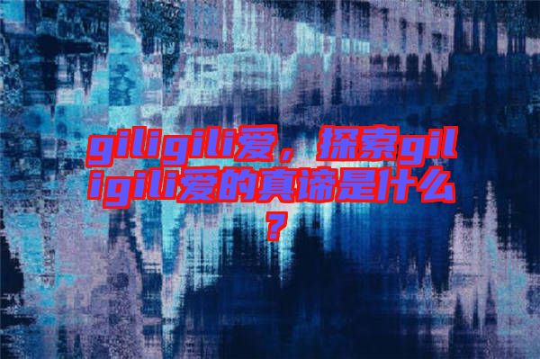 giligili愛，探索giligili愛的真諦是什么？