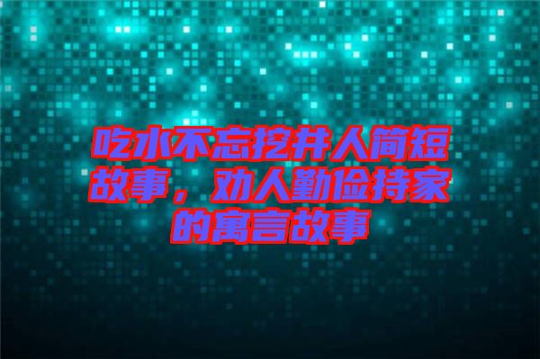 吃水不忘挖井人簡(jiǎn)短故事，勸人勤儉持家的寓言故事