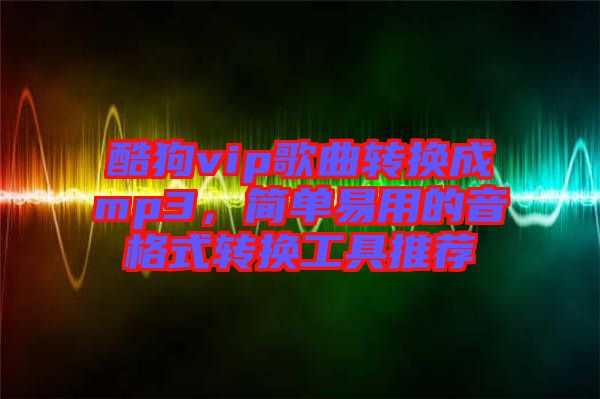 酷狗vip歌曲轉(zhuǎn)換成mp3，簡(jiǎn)單易用的音格式轉(zhuǎn)換工具推薦