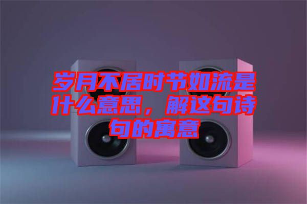 歲月不居時節(jié)如流是什么意思，解這句詩句的寓意