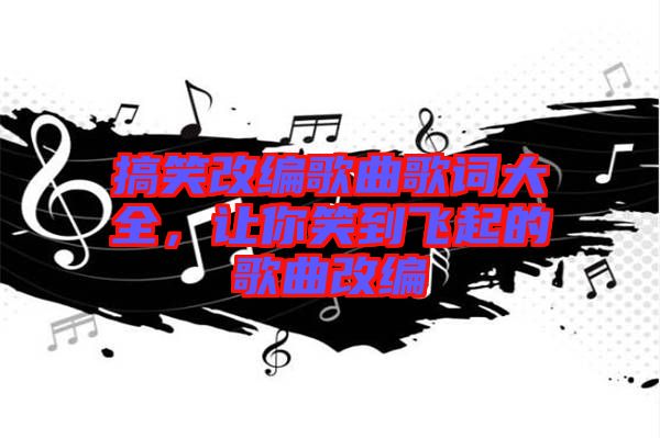 搞笑改編歌曲歌詞大全，讓你笑到飛起的歌曲改編