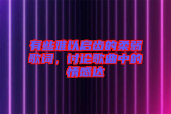 有些難以啟齒的柔弱歌詞，討論歌曲中的情感達(dá)