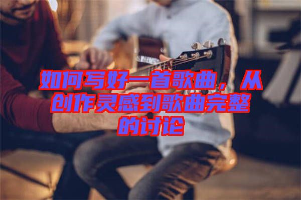 如何寫好一首歌曲，從創(chuàng)作靈感到歌曲完整的討論