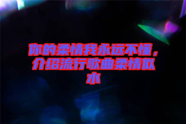 你的柔情我永遠(yuǎn)不懂，介紹流行歌曲柔情似水