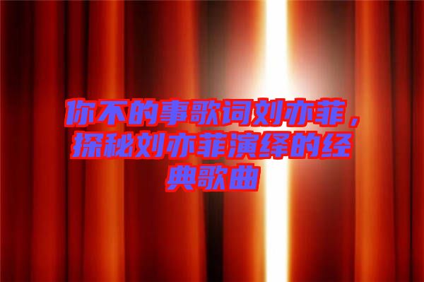 你不的事歌詞劉亦菲，探秘劉亦菲演繹的經(jīng)典歌曲