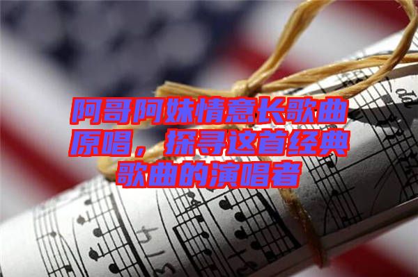 阿哥阿妹情意長(zhǎng)歌曲原唱，探尋這首經(jīng)典歌曲的演唱者