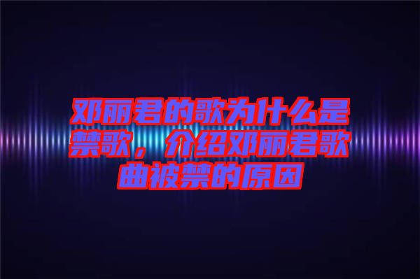 鄧麗君的歌為什么是禁歌，介紹鄧麗君歌曲被禁的原因