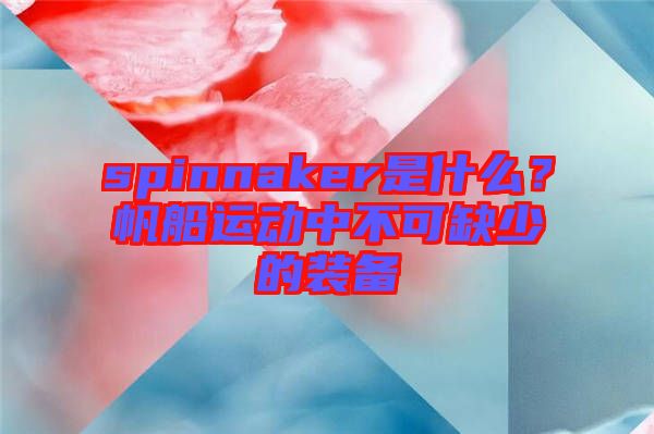 spinnaker是什么？帆船運(yùn)動中不可缺少的裝備