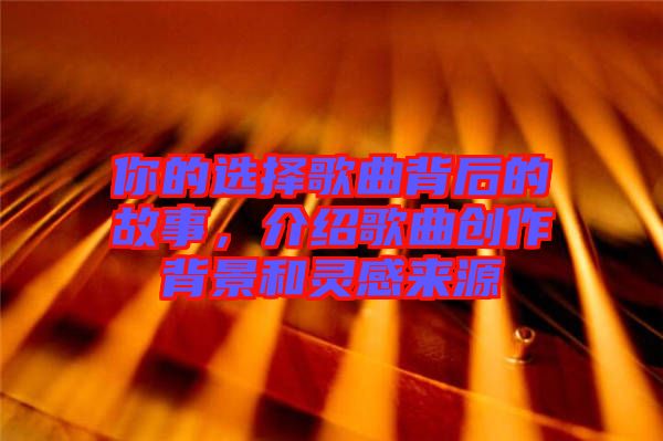 你的選擇歌曲背后的故事，介紹歌曲創(chuàng)作背景和靈感來源