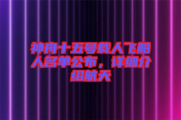 神舟十五號(hào)載人飛船人名單公布，詳細(xì)介紹航天