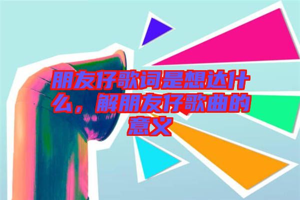 朋友仔歌詞是想達(dá)什么，解朋友仔歌曲的意義