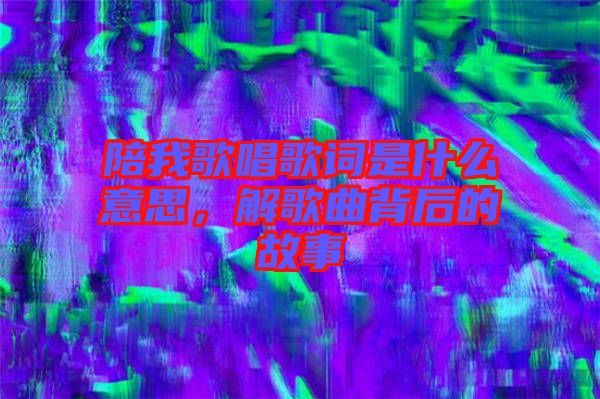 陪我歌唱歌詞是什么意思，解歌曲背后的故事