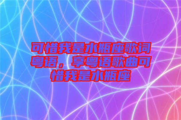 可惜我是水瓶座歌詞粵語，享粵語歌曲可惜我是水瓶座