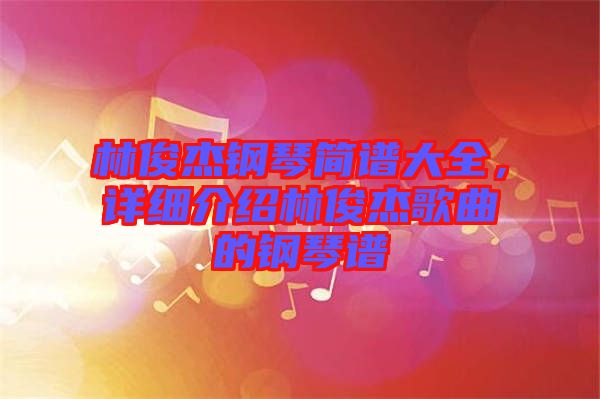 林俊杰鋼琴簡譜大全，詳細(xì)介紹林俊杰歌曲的鋼琴譜