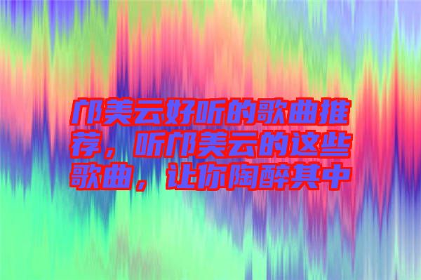 鄺美云好聽的歌曲推薦，聽鄺美云的這些歌曲，讓你陶醉其中