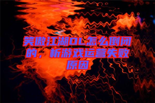 笑傲江湖OL怎么倒閉的，析游戲運營失敗原因