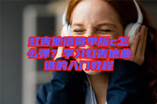 虹吉他譜簡單版c怎么彈？學習虹吉他曲譜的入門教程