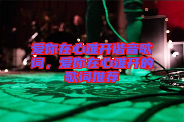 愛你在心難開諧音歌詞，愛你在心難開的歌詞推薦