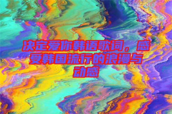 決定愛你韓語歌詞，感受韓國(guó)流行的浪漫與動(dòng)感