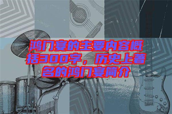 鴻門宴的主要內(nèi)容概括300字，歷史上著名的鴻門宴簡介