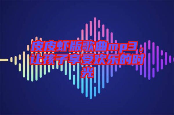 皮皮蝦版歌曲mp3，讓孩子享受歡樂的時光