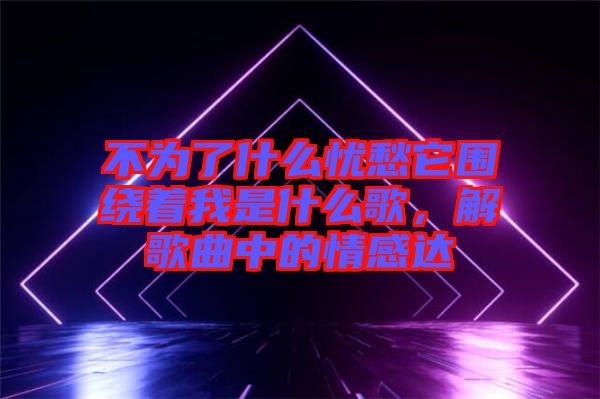 不為了什么憂愁它圍繞著我是什么歌，解歌曲中的情感達(dá)